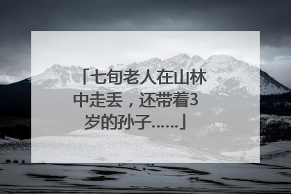 七旬老人在山林中走丢，还带着3岁的孙子……