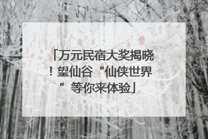 万元民宿大奖揭晓！望仙谷“仙侠世界”等你来体验