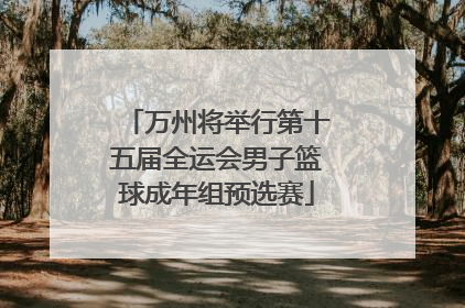 万州将举行第十五届全运会男子篮球成年组预选赛