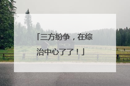 三方纷争，在综治中心了了！
