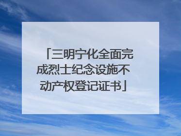 三明宁化全面完成烈士纪念设施不动产权登记证书