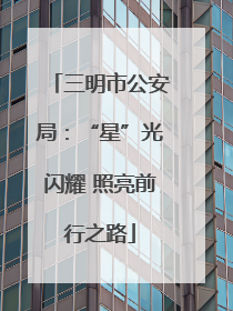 三明市公安局：“星”光闪耀 照亮前行之路