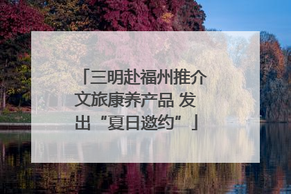 三明赴福州推介文旅康养产品 发出“夏日邀约”