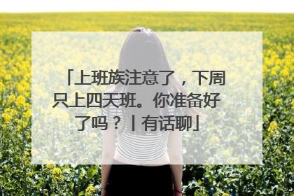 上班族注意了，下周只上四天班。你准备好了吗？丨有话聊