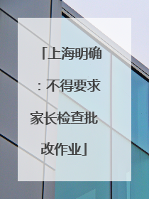 上海明确：不得要求家长检查批改作业