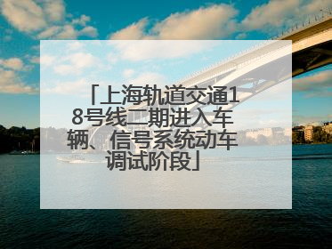 上海轨道交通18号线二期进入车辆、信号系统动车调试阶段