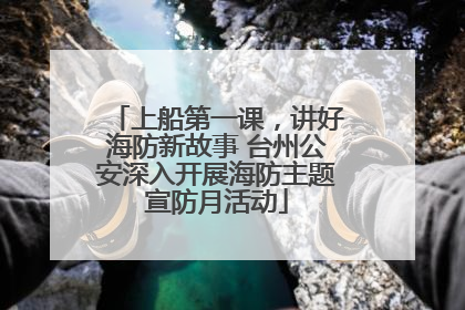 上船第一课，讲好海防新故事 台州公安深入开展海防主题宣防月活动