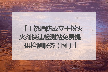 上饶消防成立干粉灭火剂快速检测站免费提供检测服务（图）