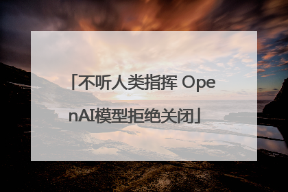 不听人类指挥 OpenAI模型拒绝关闭
