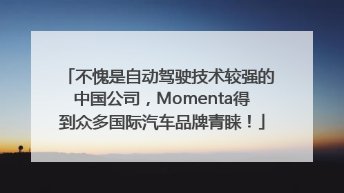 不愧是自动驾驶技术较强的中国公司，Momenta得到众多国际汽车品牌青睐！