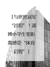 与世界冠军“过招”！淄博小学生零距离感受“体育启智”