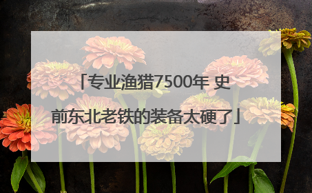 专业渔猎7500年 史前东北老铁的装备太硬了