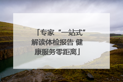 专家“一站式”解读体检报告 健康服务零距离