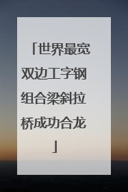 世界最宽双边工字钢组合梁斜拉桥成功合龙