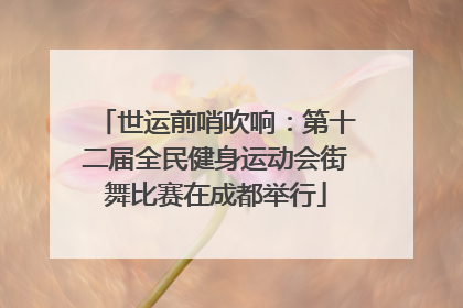 世运前哨吹响：第十二届全民健身运动会街舞比赛在成都举行