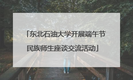东北石油大学开展端午节民族师生座谈交流活动