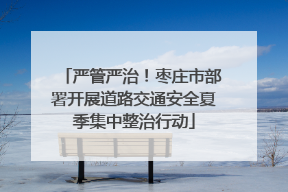 严管严治！枣庄市部署开展道路交通安全夏季集中整治行动