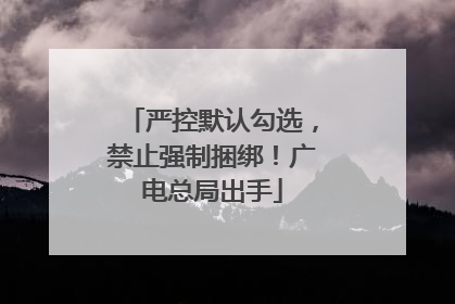 严控默认勾选，禁止强制捆绑！广电总局出手