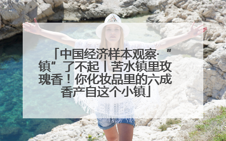中国经济样本观察·“镇”了不起丨苦水镇里玫瑰香！你化妆品里的六成香产自这个小镇