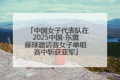 中国女子代表队在2025中国-东盟藤球邀请赛女子单组赛中斩获亚军