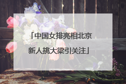 中国女排亮相北京 新人挑大梁引关注