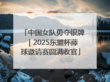 中国女队勇夺银牌｜2025东盟杯藤球邀请赛圆满收官