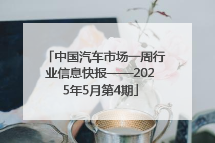 中国汽车市场一周行业信息快报——2025年5月第4期