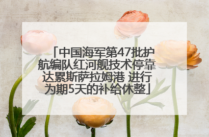中国海军第47批护航编队红河舰技术停靠达累斯萨拉姆港 进行为期5天的补给休整