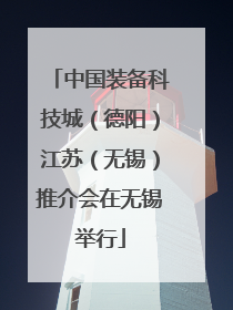 中国装备科技城（德阳）江苏（无锡）推介会在无锡举行