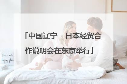 中国辽宁—日本经贸合作说明会在东京举行