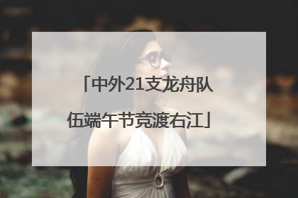 中外21支龙舟队伍端午节竞渡右江