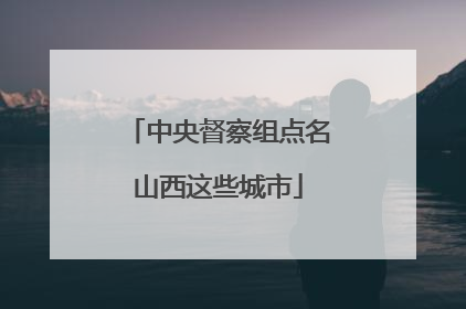 中央督察组点名山西这些城市