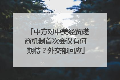 中方对中美经贸磋商机制首次会议有何期待？外交部回应