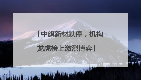 中旗新材跌停，机构龙虎榜上激烈博弈