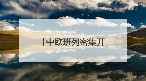 中欧班列密集开行助推“落地经济” 激活周边地区发展新动能