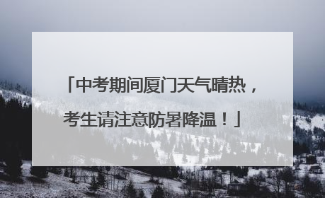 中考期间厦门天气晴热，考生请注意防暑降温！