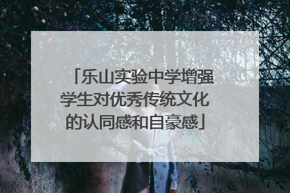 乐山实验中学增强学生对优秀传统文化的认同感和自豪感