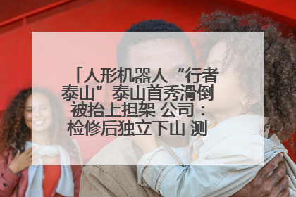 人形机器人“行者泰山”泰山首秀滑倒被抬上担架 公司：检修后独立下山 测试就是为暴露问题