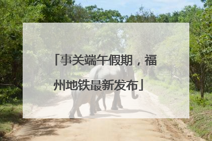 事关端午假期，福州地铁最新发布