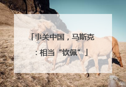 事关中国，马斯克：相当“钦佩”