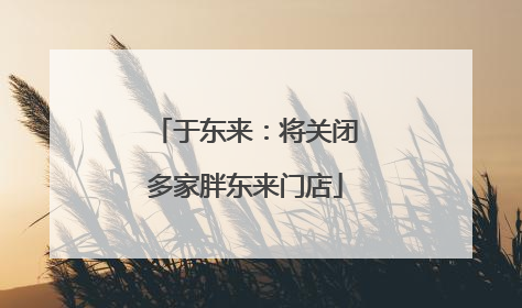 于东来：将关闭多家胖东来门店