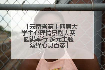 云南省第十四届大学生心理情景剧大赛圆满举行 多元主题演绎心灵百态