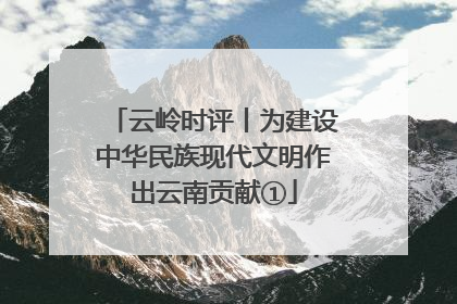 云岭时评丨为建设中华民族现代文明作出云南贡献①