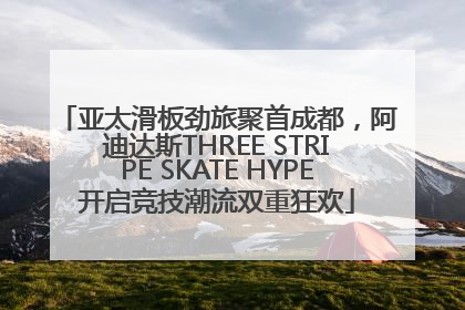 亚太滑板劲旅聚首成都，阿迪达斯THREE STRIPE SKATE HYPE开启竞技潮流双重狂欢