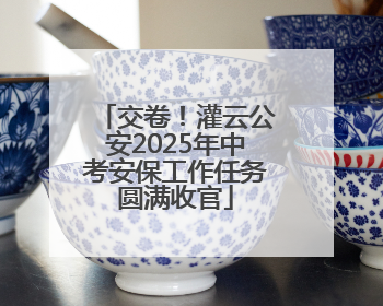 交卷！灌云公安2025年中考安保工作任务圆满收官