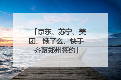 京东、苏宁、美团、饿了么、快手齐聚郑州签约