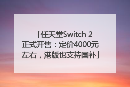 任天堂Switch 2正式开售：定价4000元左右，港版也支持国补