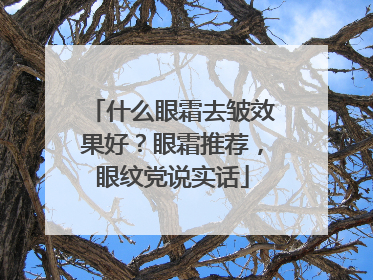 什么眼霜去皱效果好？眼霜推荐，眼纹党说实话