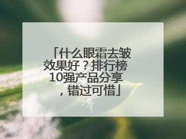 什么眼霜去皱效果好？排行榜10强产品分享，错过可惜