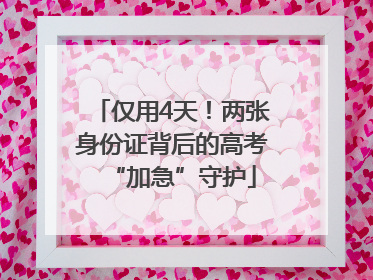 仅用4天！两张身份证背后的高考“加急”守护